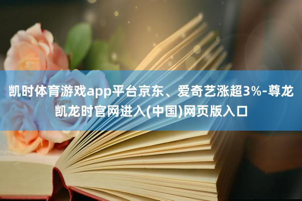 凯时体育游戏app平台京东、爱奇艺涨超3%-尊龙凯龙时官网进入(中国)网页版入口