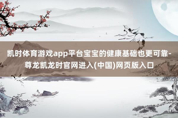 凯时体育游戏app平台宝宝的健康基础也更可靠-尊龙凯龙时官网进入(中国)网页版入口
