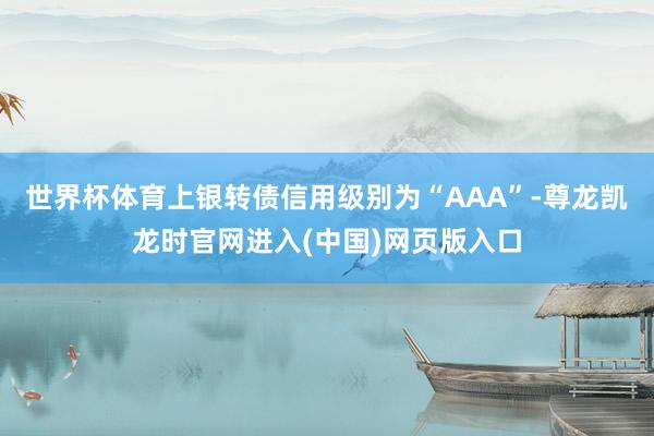 世界杯体育上银转债信用级别为“AAA”-尊龙凯龙时官网进入(中国)网页版入口