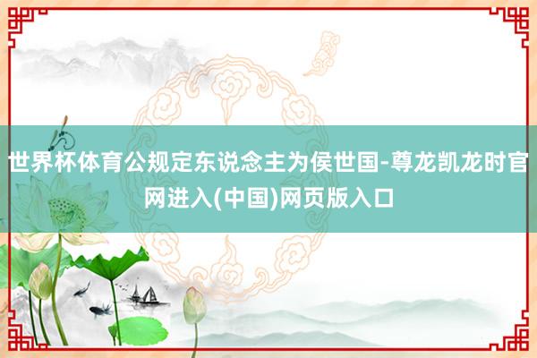 世界杯体育公规定东说念主为侯世国-尊龙凯龙时官网进入(中国)网页版入口