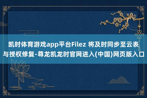 凯时体育游戏app平台Filez 将及时同步至云表与授权修复-尊龙凯龙时官网进入(中国)网页版入口