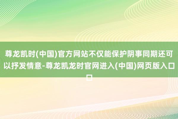 尊龙凯时(中国)官方网站不仅能保护阴事同期还可以抒发情意-尊龙凯龙时官网进入(中国)网页版入口
