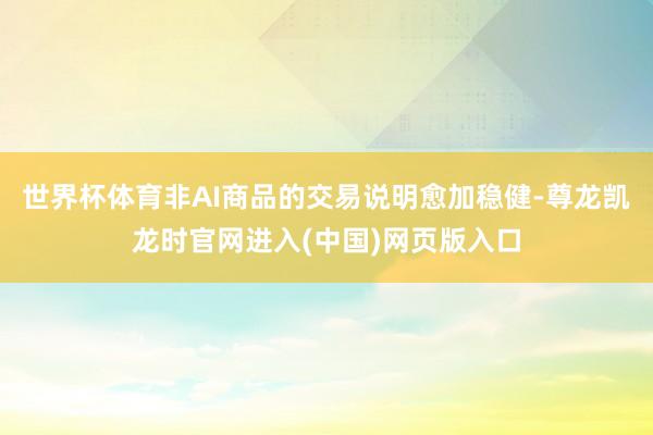 世界杯体育非AI商品的交易说明愈加稳健-尊龙凯龙时官网进入(中国)网页版入口
