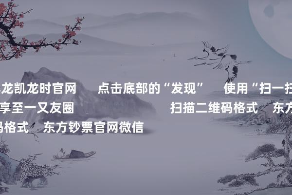 尊龙凯龙时官网      点击底部的“发现”     使用“扫一扫”     即可将网页共享至一又友圈                            扫描二维码格式    东方钞票官网微信  
