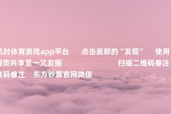 凯时体育游戏app平台      点击底部的“发现”     使用“扫一扫”     即可将网页共享至一又友圈                            扫描二维码眷注    东方钞票官网
