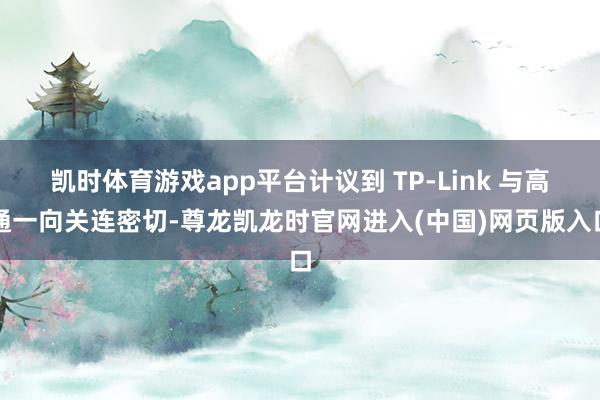 凯时体育游戏app平台计议到 TP-Link 与高通一向关连密切-尊龙凯龙时官网进入(中国)网页版入口