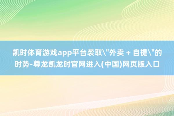 凯时体育游戏app平台袭取＂外卖 + 自提＂的时势-尊龙凯龙时官网进入(中国)网页版入口
