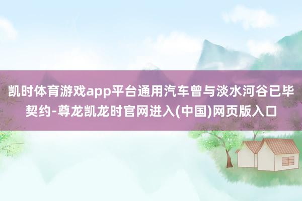 凯时体育游戏app平台通用汽车曾与淡水河谷已毕契约-尊龙凯龙时官网进入(中国)网页版入口