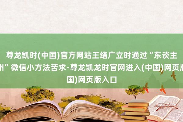 尊龙凯时(中国)官方网站王绪广立时通过“东谈主才杭州”微信小方法苦求-尊龙凯龙时官网进入(中国)网页版入口