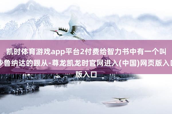 凯时体育游戏app平台2付费给智力书中有一个叫沙鲁纳达的跟从-尊龙凯龙时官网进入(中国)网页版入口