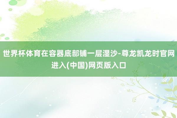世界杯体育在容器底部铺一层湿沙-尊龙凯龙时官网进入(中国)网页版入口