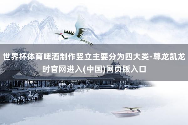 世界杯体育啤酒制作竖立主要分为四大类-尊龙凯龙时官网进入(中国)网页版入口