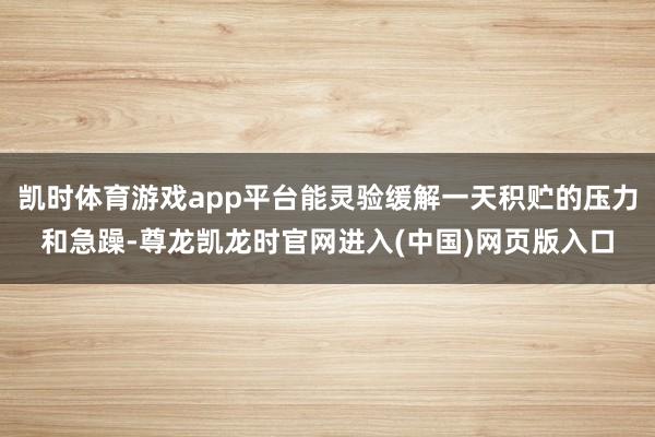 凯时体育游戏app平台能灵验缓解一天积贮的压力和急躁-尊龙凯龙时官网进入(中国)网页版入口