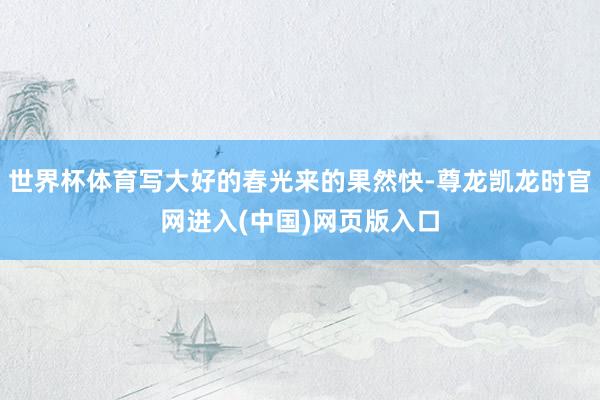 世界杯体育写大好的春光来的果然快-尊龙凯龙时官网进入(中国)网页版入口