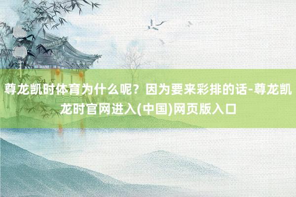 尊龙凯时体育为什么呢？因为要来彩排的话-尊龙凯龙时官网进入(中国)网页版入口