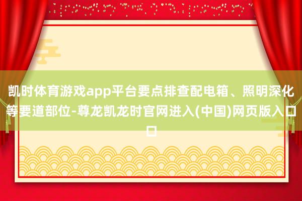 凯时体育游戏app平台要点排查配电箱、照明深化等要道部位-尊龙凯龙时官网进入(中国)网页版入口