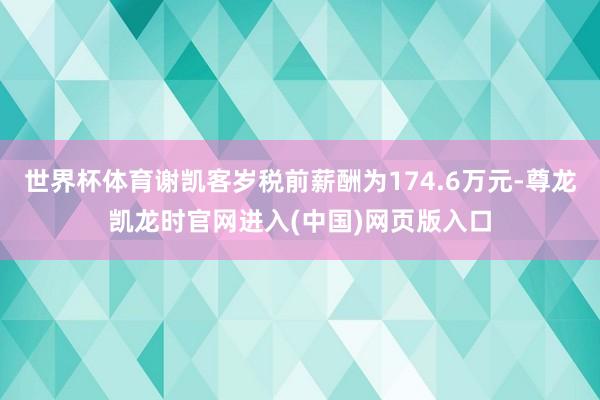 世界杯体育谢凯客岁税前薪酬为174.6万元-尊龙凯龙时官网进入(中国)网页版入口