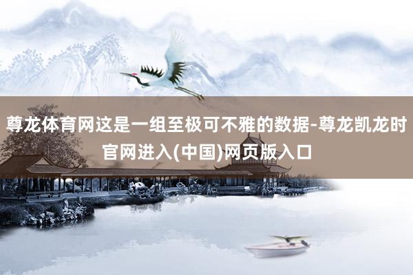 尊龙体育网这是一组至极可不雅的数据-尊龙凯龙时官网进入(中国)网页版入口