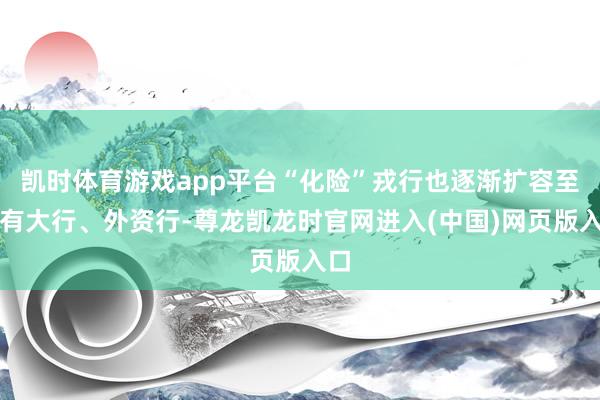 凯时体育游戏app平台“化险”戎行也逐渐扩容至国有大行、外资行-尊龙凯龙时官网进入(中国)网页版入口