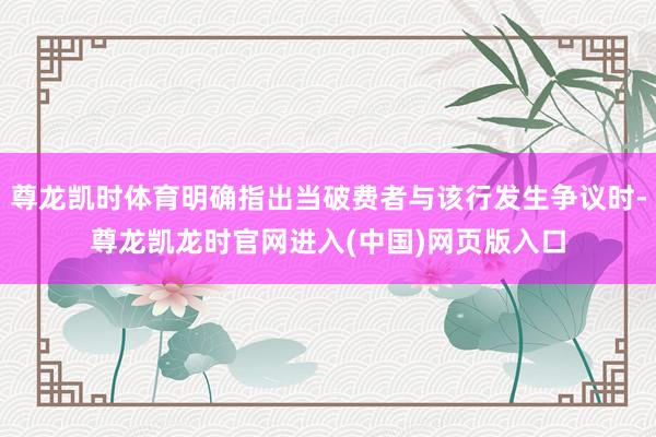 尊龙凯时体育明确指出当破费者与该行发生争议时-尊龙凯龙时官网进入(中国)网页版入口