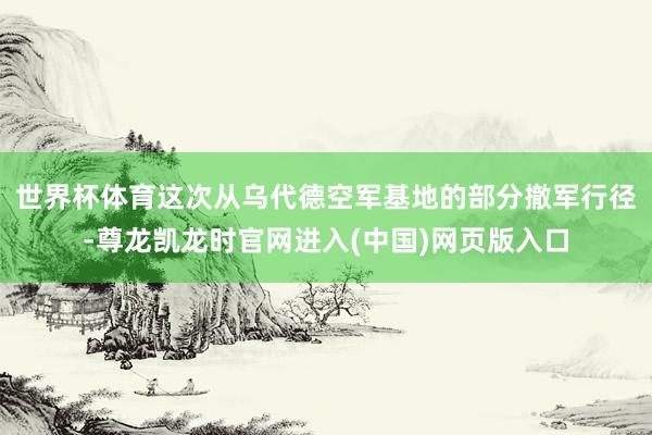 世界杯体育　　这次从乌代德空军基地的部分撤军行径-尊龙凯龙时官网进入(中国)网页版入口
