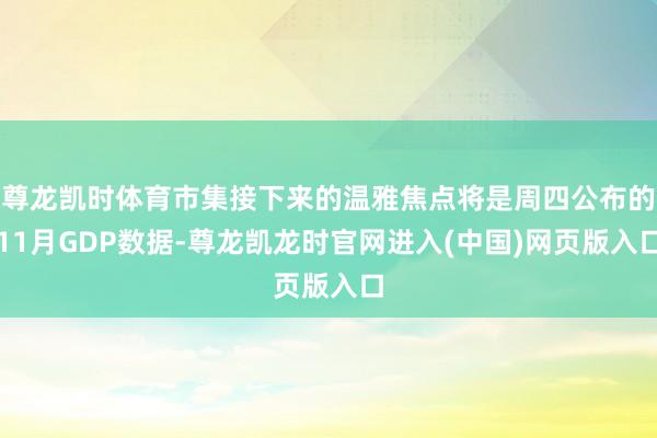 尊龙凯时体育市集接下来的温雅焦点将是周四公布的11月GDP数据-尊龙凯龙时官网进入(中国)网页版入口