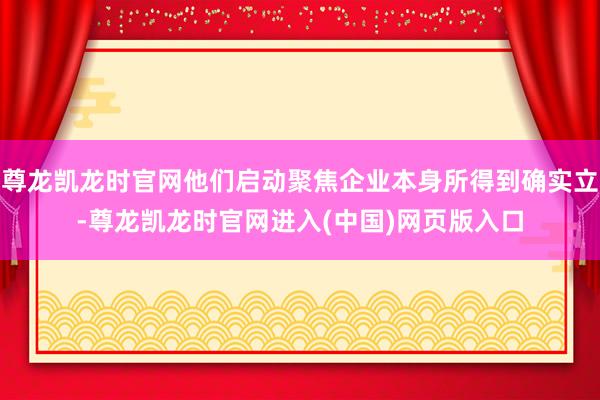 尊龙凯龙时官网他们启动聚焦企业本身所得到确实立-尊龙凯龙时官网进入(中国)网页版入口