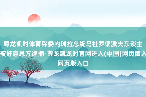 尊龙凯时体育称委内瑞拉总统马杜罗偏激夫东谈主已被好意思方逮捕-尊龙凯龙时官网进入(中国)网页版入口