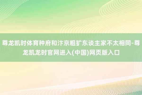 尊龙凯时体育种府和汴京粗犷东谈主家不太相同-尊龙凯龙时官网进入(中国)网页版入口